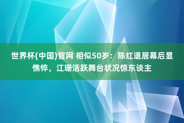世界杯(中国)官网 相似50岁：陈红退居幕后显憔悴，江珊活跃舞台状况惊东谈主