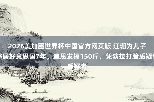 2026美加墨世界杯中国官方网页版 江珊为儿子移居好意思国7年，追思发福150斤，凭演技打脸质疑者