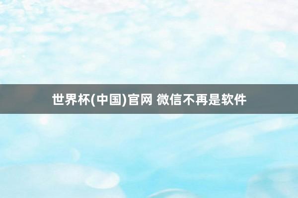 世界杯(中国)官网 微信不再是软件