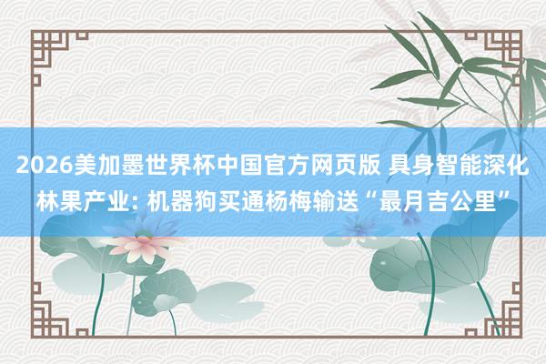 2026美加墨世界杯中国官方网页版 具身智能深化林果产业: 机器狗买通杨梅输送“最月吉公里”