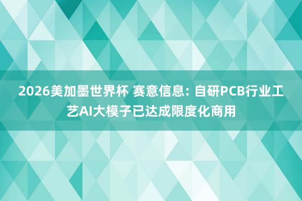 2026美加墨世界杯 赛意信息: 自研PCB行业工艺AI大模子已达成限度化商用