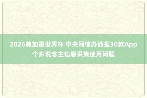 2026美加墨世界杯 中央网信办通报30款App个东说念主信息采集使用问题