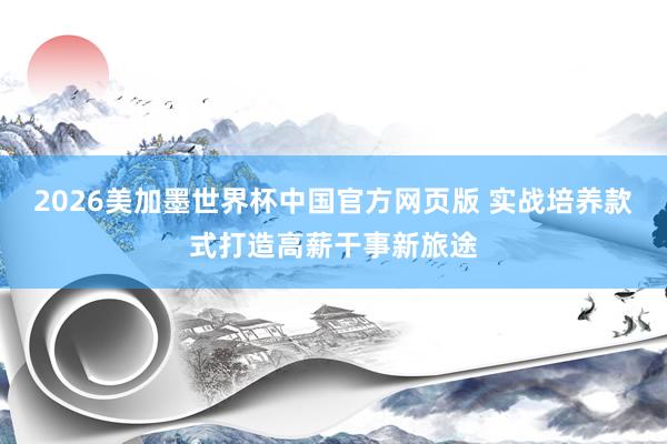 2026美加墨世界杯中国官方网页版 实战培养款式打造高薪干事新旅途