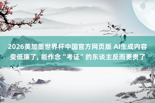 2026美加墨世界杯中国官方网页版 AI生成内容变低廉了， 能作念“考证”的东谈主反而更贵了