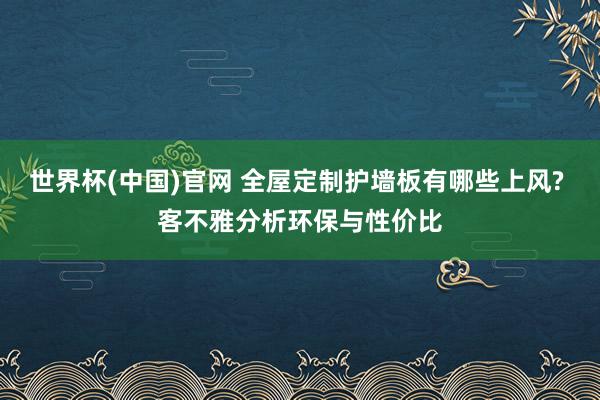 世界杯(中国)官网 全屋定制护墙板有哪些上风? 客不雅分析环保与性价比