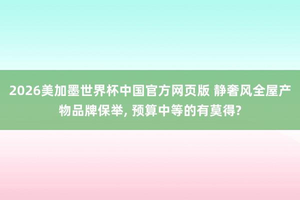 2026美加墨世界杯中国官方网页版 静奢风全屋产物品牌保举， 预算中等的有莫得?