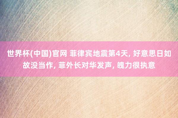 世界杯(中国)官网 菲律宾地震第4天, 好意思日如故没当作, 菲外长对华发声, 魄力很执意