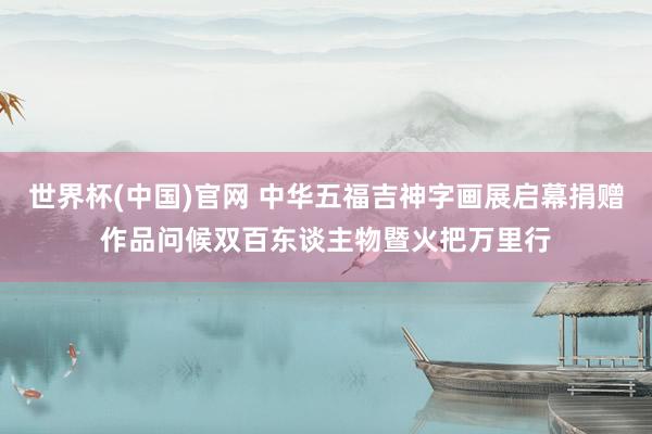 世界杯(中国)官网 中华五福吉神字画展启幕捐赠作品问候双百东谈主物暨火把万里行