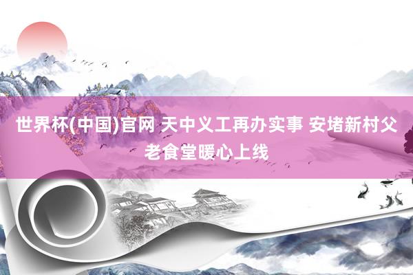 世界杯(中国)官网 天中义工再办实事 安堵新村父老食堂暖心上线
