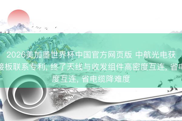 2026美加墨世界杯中国官方网页版 中航光电获得射频转接板联系专利， 终了天线与收发组件高密度互连， 省电缆降难度
