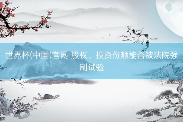 世界杯(中国)官网 股权、投资份额能否被法院强制试验