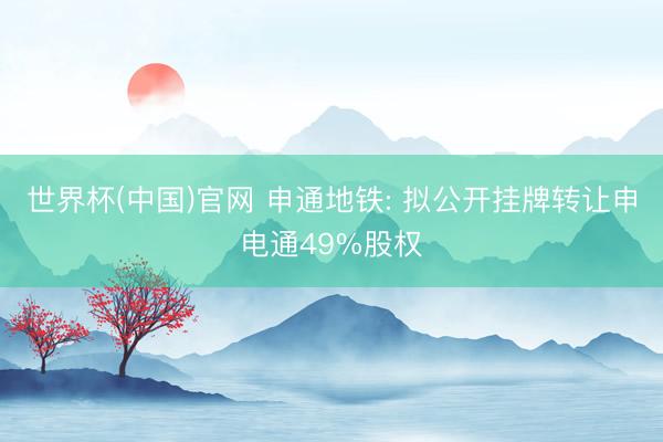 世界杯(中国)官网 申通地铁: 拟公开挂牌转让申电通49%股权
