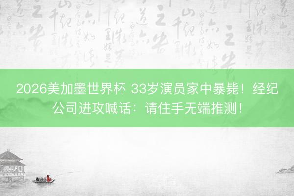 2026美加墨世界杯 33岁演员家中暴毙！经纪公司进攻喊话：请住手无端推测！