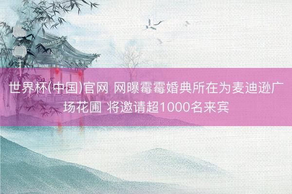 世界杯(中国)官网 网曝霉霉婚典所在为麦迪逊广场花圃 将邀请超1000名来宾