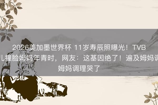 2026美加墨世界杯 11岁寿辰照曝光！TVB视帝男儿撞脸姆妈年青时，网友：这基因绝了！遍及姆妈调理哭了