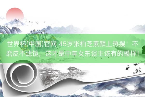 世界杯(中国)官网 45岁张柏芝素颜上热搜：不磨皮不滤镜，这才是中年女东谈主该有的模样！