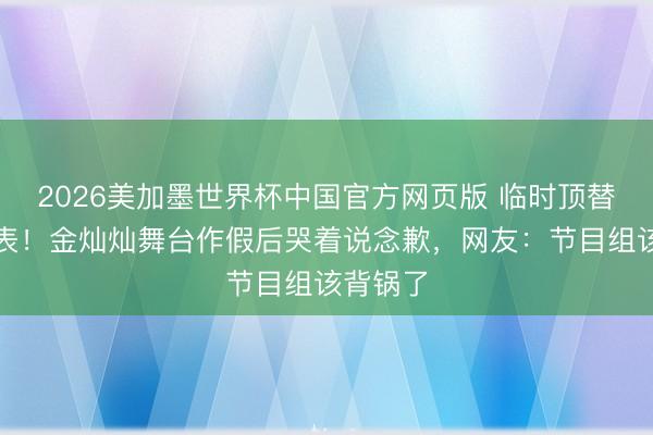 2026美加墨世界杯中国官方网页版 临时顶替压力爆表！金灿灿舞台作假后哭着说念歉，网友：节目组该背锅了