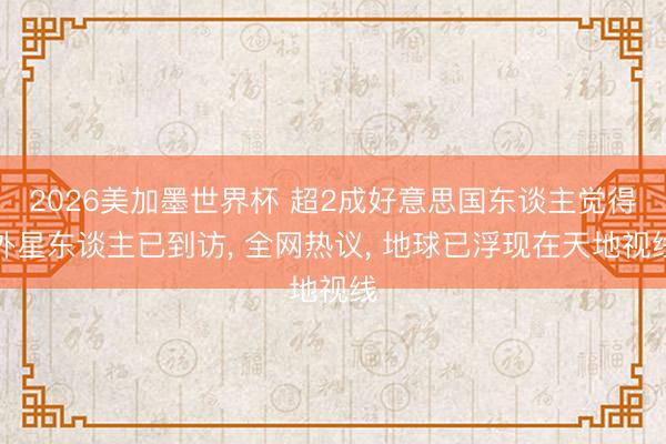 2026美加墨世界杯 超2成好意思国东谈主觉得外星东谈主已到访， 全网热议， 地球已浮现在天地视线