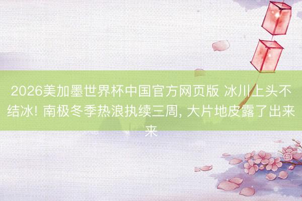 2026美加墨世界杯中国官方网页版 冰川上头不结冰! 南极冬季热浪执续三周， 大片地皮露了出来