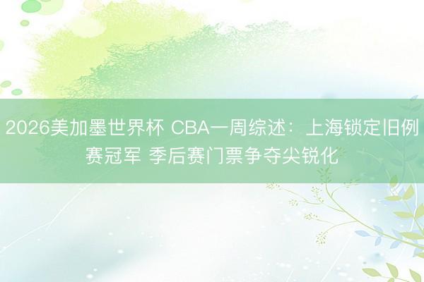 2026美加墨世界杯 CBA一周综述：上海锁定旧例赛冠军 季后赛门票争夺尖锐化
