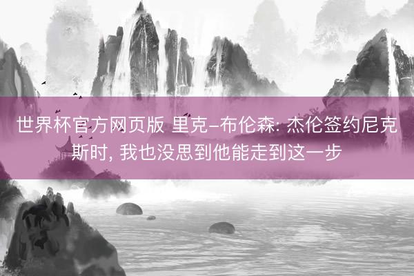 世界杯官方网页版 里克-布伦森: 杰伦签约尼克斯时， 我也没思到他能走到这一步