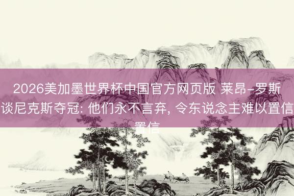 2026美加墨世界杯中国官方网页版 莱昂-罗斯谈尼克斯夺冠: 他们永不言弃， 令东说念主难以置信