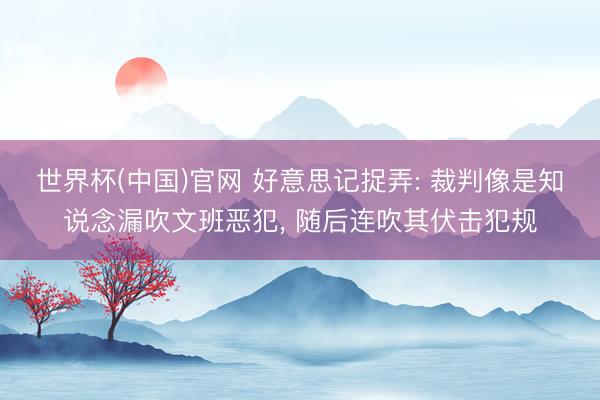 世界杯(中国)官网 好意思记捉弄: 裁判像是知说念漏吹文班恶犯， 随后连吹其伏击犯规
