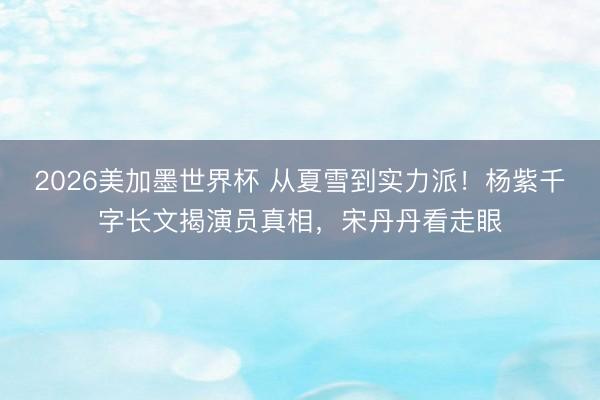 2026美加墨世界杯 从夏雪到实力派!杨紫千字长文揭演员真相,宋丹丹看走眼