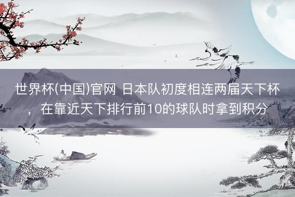 世界杯(中国)官网 日本队初度相连两届天下杯，在靠近天下排行前10的球队时拿到积分