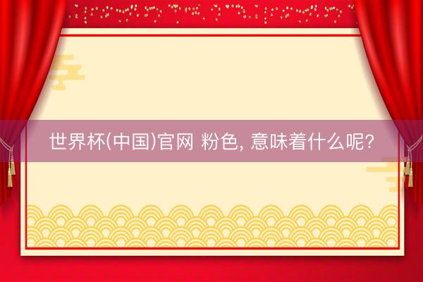 世界杯(中国)官网 粉色， 意味着什么呢?