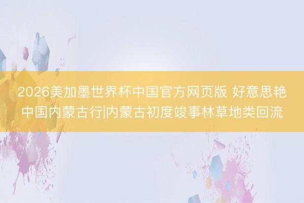 2026美加墨世界杯中国官方网页版 好意思艳中国内蒙古行|内蒙古初度竣事林草地类回流