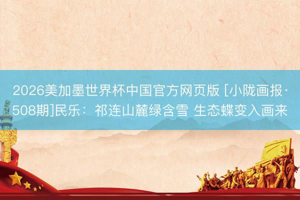 2026美加墨世界杯中国官方网页版 [小陇画报·508期]民乐：祁连山麓绿含雪 生态蝶变入画来
