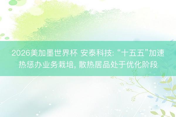 2026美加墨世界杯 安泰科技: “十五五”加速热惩办业务栽培, 散热居品处于优化阶段