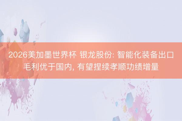 2026美加墨世界杯 银龙股份: 智能化装备出口毛利优于国内， 有望捏续孝顺功绩增量
