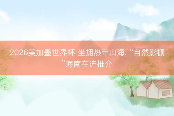 2026美加墨世界杯 坐拥热带山海， “自然影棚”海南在沪推介