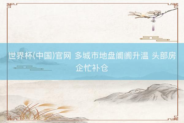 世界杯(中国)官网 多城市地盘阛阓升温 头部房企忙补仓