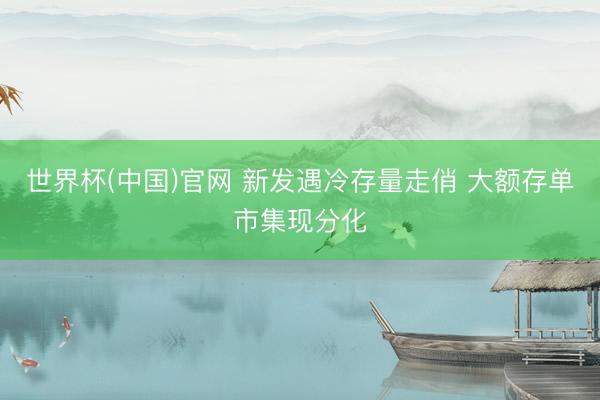 世界杯(中国)官网 新发遇冷存量走俏 大额存单市集现分化