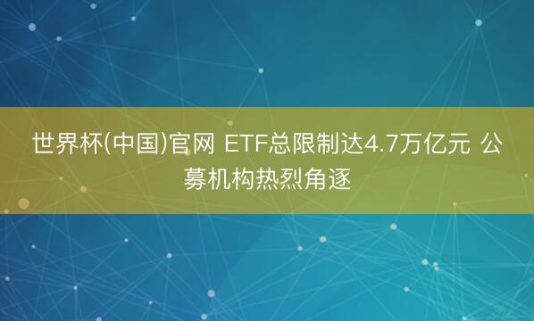世界杯(中国)官网 ETF总限制达4.7万亿元 公募机构热烈角逐