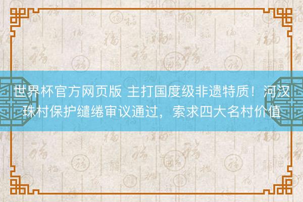 世界杯官方网页版 主打国度级非遗特质！河汉珠村保护缱绻审议通过，索求四大名村价值