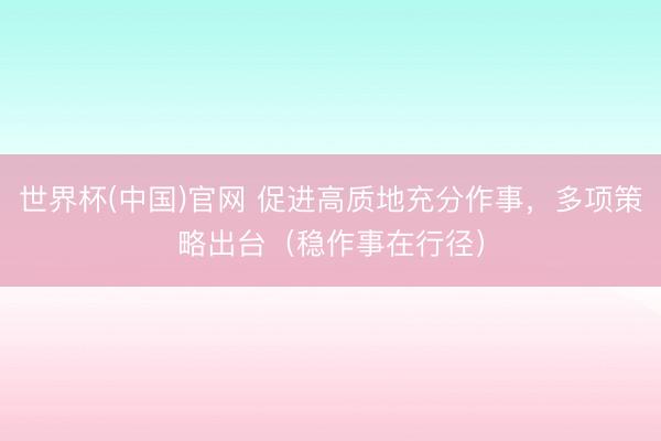 世界杯(中国)官网 促进高质地充分作事，多项策略出台（稳作事在行径）