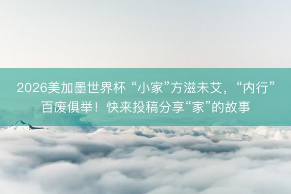 2026美加墨世界杯 “小家”方滋未艾,“内行”百废俱举!快来投稿分享“家”的故事