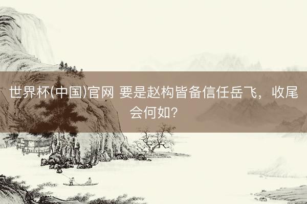 世界杯(中国)官网 要是赵构皆备信任岳飞，收尾会何如？