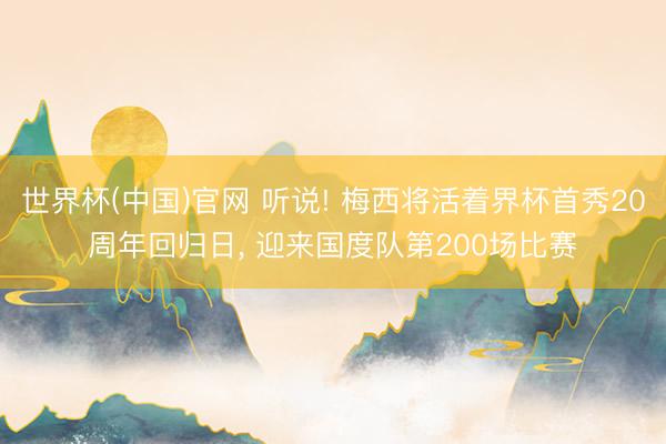 世界杯(中国)官网 听说! 梅西将活着界杯首秀20周年回归日， 迎来国度队第200场比赛