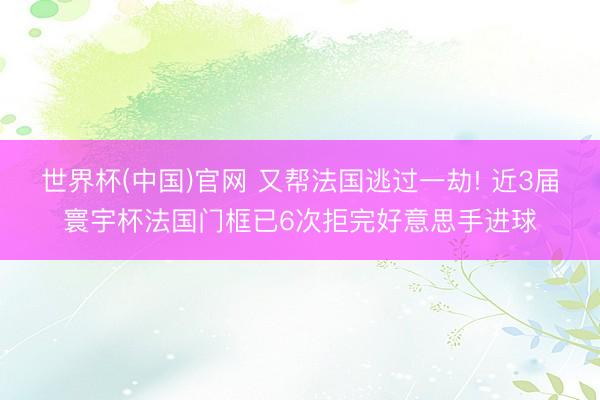 世界杯(中国)官网 又帮法国逃过一劫! 近3届寰宇杯法国门框已6次拒完好意思手进球