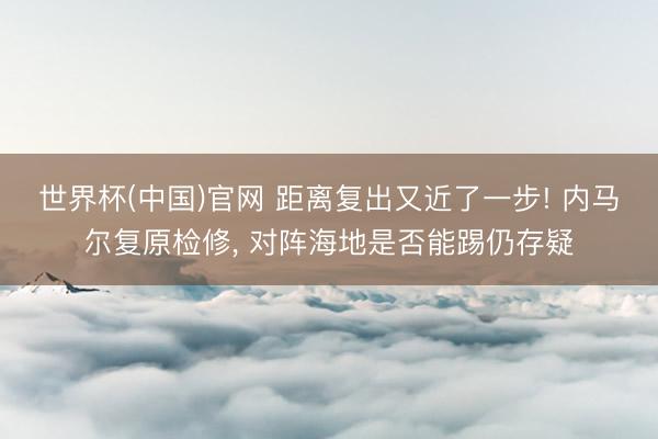 世界杯(中国)官网 距离复出又近了一步! 内马尔复原检修， 对阵海地是否能踢仍存疑