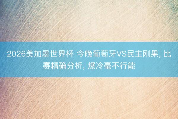 2026美加墨世界杯 今晚葡萄牙VS民主刚果， 比赛精确分析， 爆冷毫不行能
