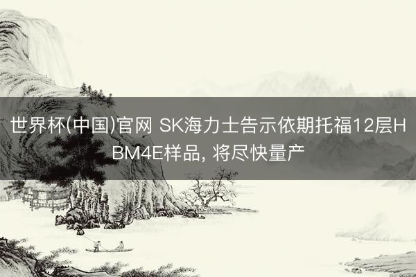 世界杯(中国)官网 SK海力士告示依期托福12层HBM4E样品, 将尽快量产