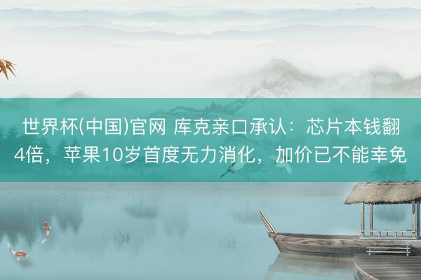 世界杯(中国)官网 库克亲口承认：芯片本钱翻4倍，苹果10岁首度无力消化，加价已不能幸免