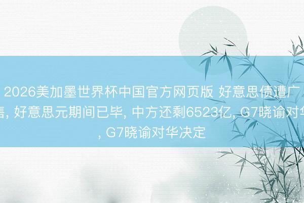 2026美加墨世界杯中国官方网页版 好意思债遭广漠抛售， 好意思元期间已毕， 中方还剩6523亿， G7晓谕对华决定