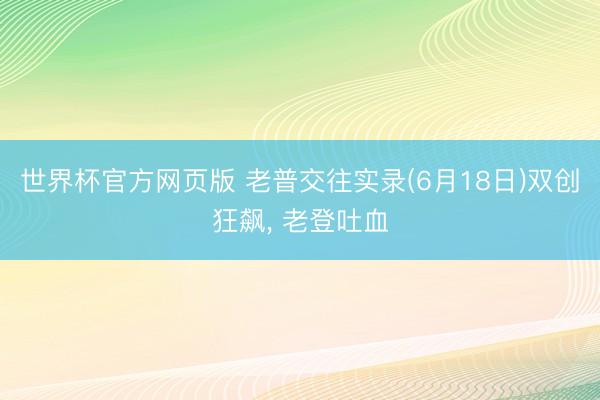 世界杯官方网页版 老普交往实录(6月18日)双创狂飙, 老登吐血